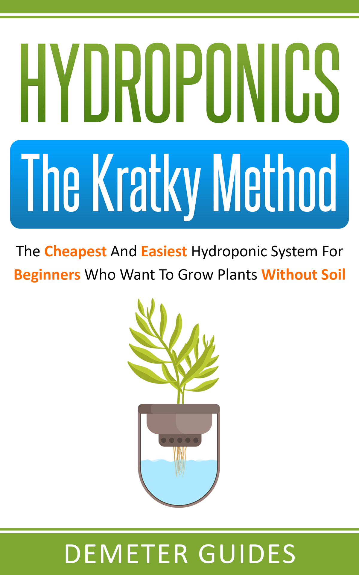Hydroponics: The Kratky Method: The Cheapest And Easiest Hydroponic System For Beginners Who Want To Grow Plants Without Soil